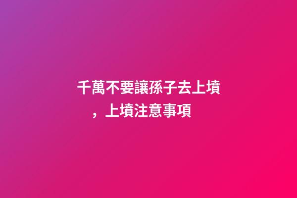 千萬不要讓孫子去上墳，上墳注意事項
